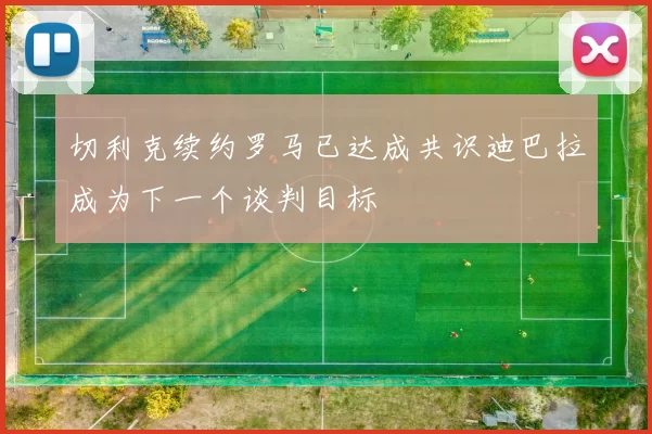 切利克续约罗马已达成共识迪巴拉成为下一个谈判目标