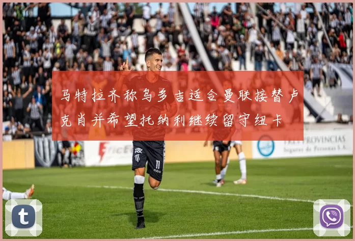 马特拉齐称乌多吉适合曼联接替卢克肖并希望托纳利继续留守纽卡