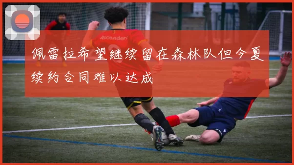 佩雷拉希望继续留在森林队但今夏续约合同难以达成
