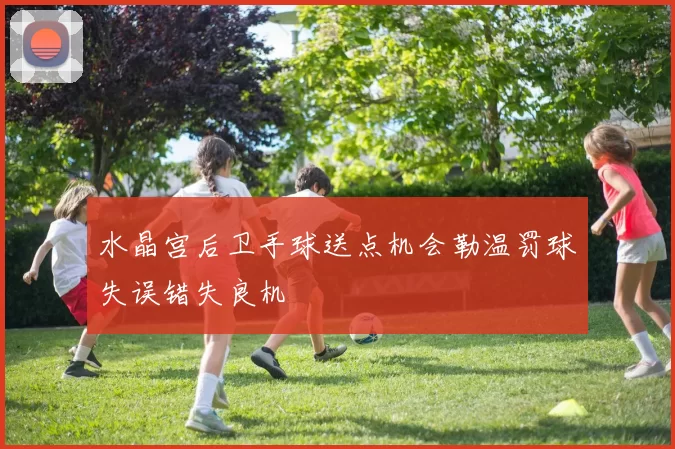 水晶宫后卫手球送点机会勒温罚球失误错失良机