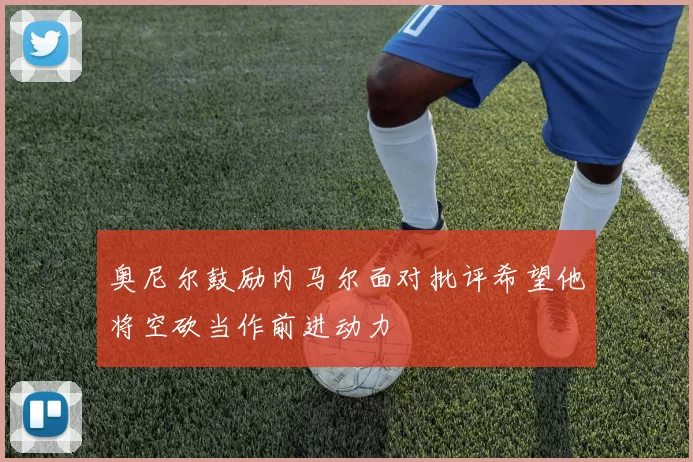 奥尼尔鼓励内马尔面对批评希望他将空砍当作前进动力