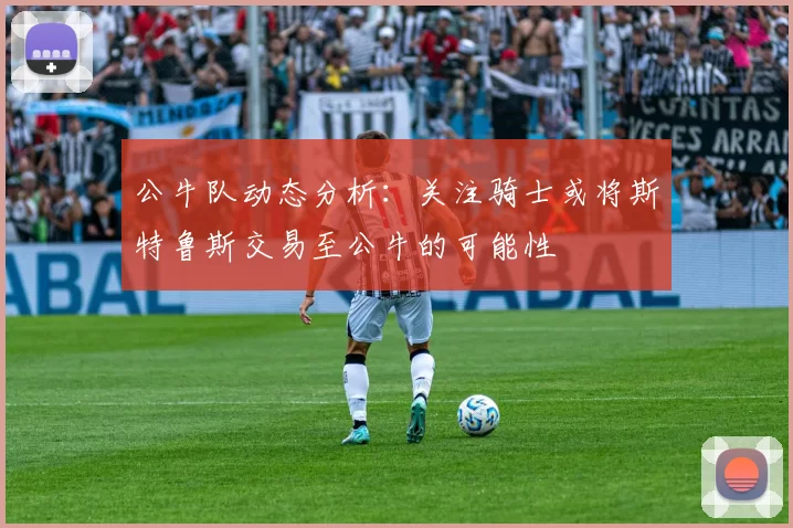 公牛队动态分析：关注骑士或将斯特鲁斯交易至公牛的可能性
