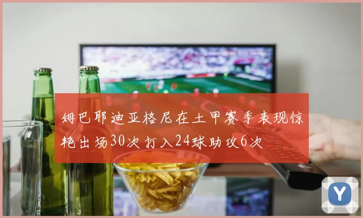 姆巴耶迪亚格尼在土甲赛季表现惊艳出场30次打入24球助攻6次