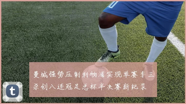 曼城强势压制利物浦实现单赛季三杀创八连冠足总杯半决赛新纪录