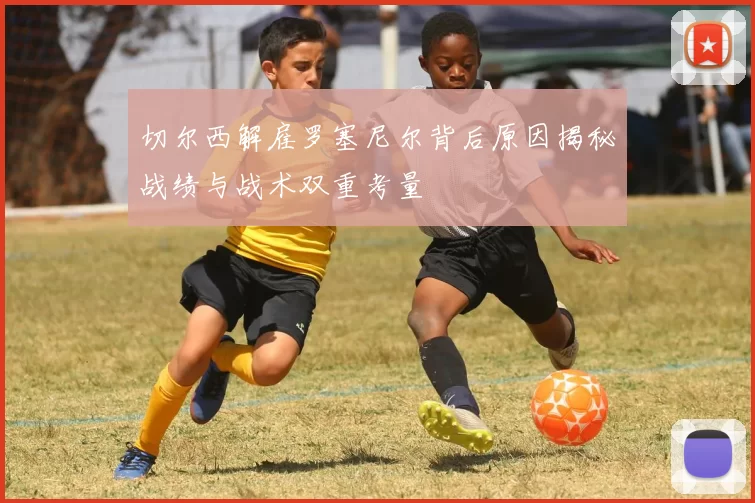 切尔西解雇罗塞尼尔背后原因揭秘战绩与战术双重考量