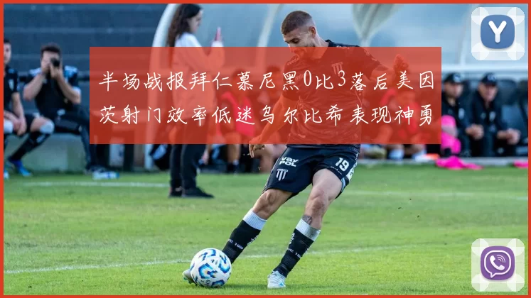 半场战报拜仁慕尼黑0比3落后美因茨射门效率低迷乌尔比希表现神勇