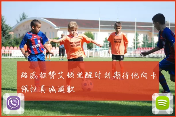 路威称赞艾顿觉醒时刻期待他向卡佩拉真诚道歉