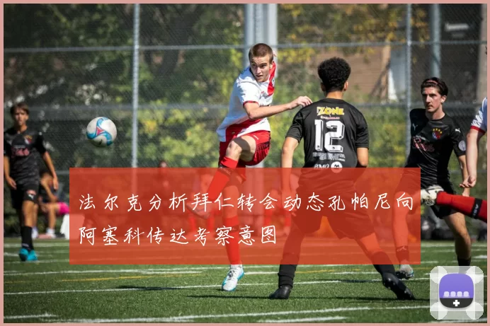 法尔克分析拜仁转会动态孔帕尼向阿塞科传达考察意图