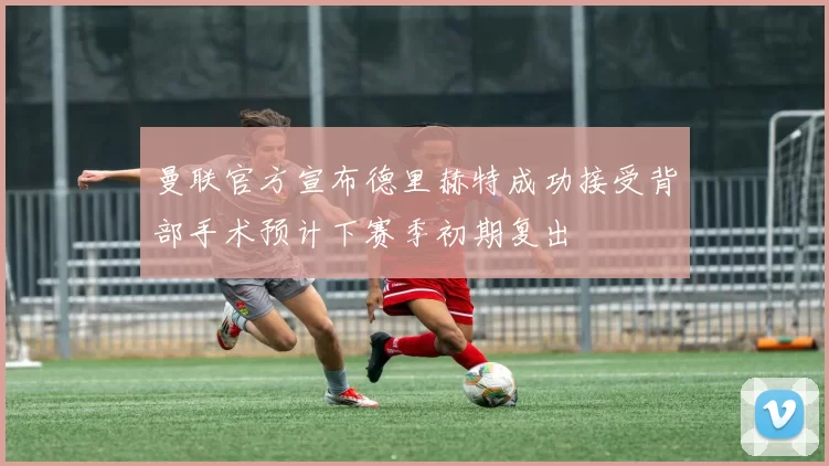 曼联官方宣布德里赫特成功接受背部手术预计下赛季初期复出