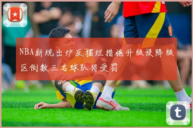 NBA新规出炉反摆烂措施升级设降级区倒数三名球队将受罚