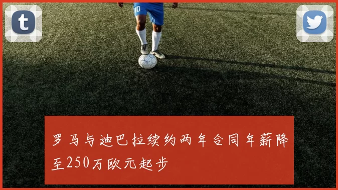 罗马与迪巴拉续约两年合同年薪降至250万欧元起步
