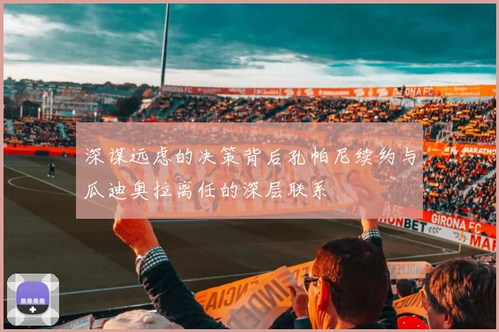 深谋远虑的决策背后孔帕尼续约与瓜迪奥拉离任的深层联系