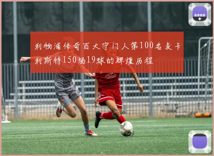 利物浦传奇百大守门人第100名麦卡利斯特150场19球的辉煌历程