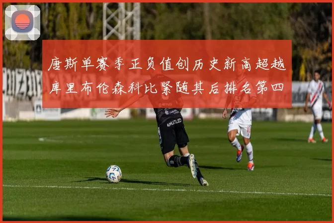 唐斯单赛季正负值创历史新高超越库里布伦森科比紧随其后排名第四