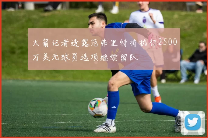 火箭记者透露范弗里特将执行2500万美元球员选项继续留队