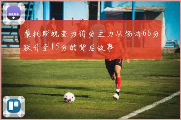 桑托斯蜕变为得分主力从场均66分跃升至15分的背后故事