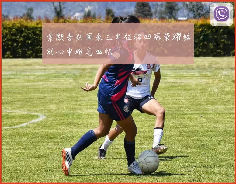 索默告别国米三年征程四冠荣耀铭刻心中难忘回忆