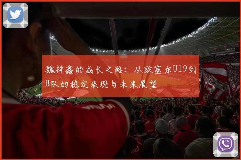 魏祥鑫的成长之路：从欧塞尔U19到B队的稳定表现与未来展望