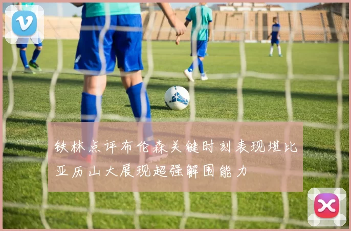 铁林点评布伦森关键时刻表现堪比亚历山大展现超强解围能力