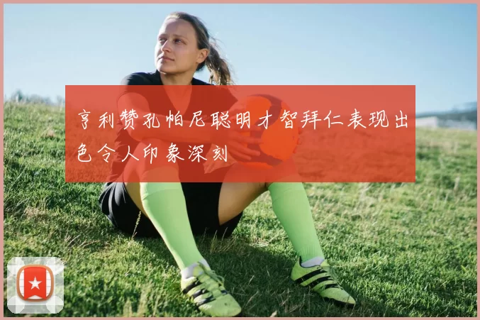亨利赞孔帕尼聪明才智拜仁表现出色令人印象深刻