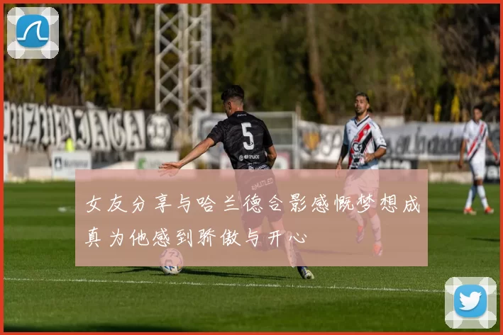女友分享与哈兰德合影感慨梦想成真为他感到骄傲与开心