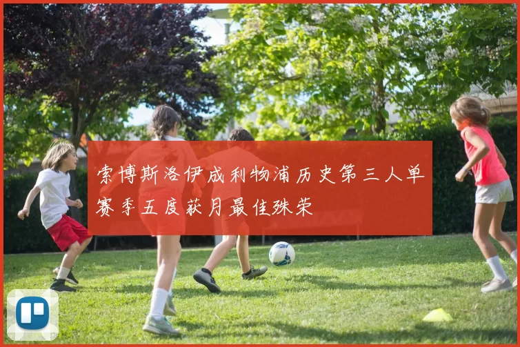 索博斯洛伊成利物浦历史第三人单赛季五度获月最佳殊荣
