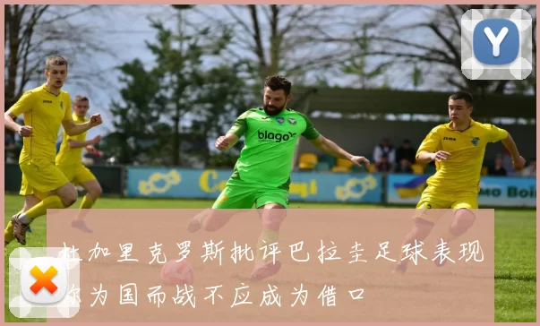 杜加里克罗斯批评巴拉圭足球表现称为国而战不应成为借口