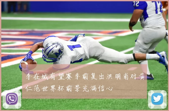 李在城有望赛季前复出洪明甫对黄仁范世界杯前景充满信心