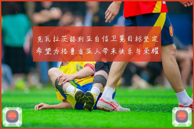 克瓦拉茨赫利亚自信卫冕目标坚定希望为格鲁吉亚人带来快乐与荣耀