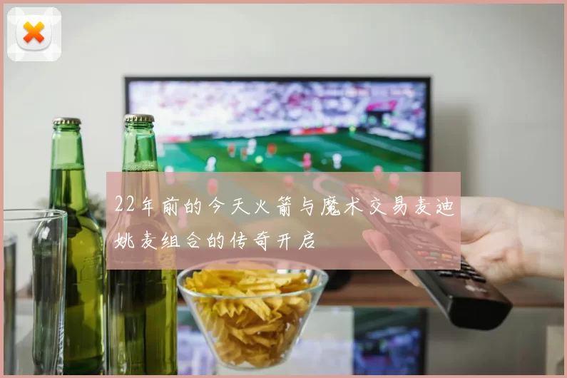 22年前的今天火箭与魔术交易麦迪姚麦组合的传奇开启