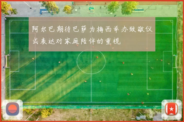 阿尔巴期待巴萨为梅西举办致敬仪式表达对家庭陪伴的重视